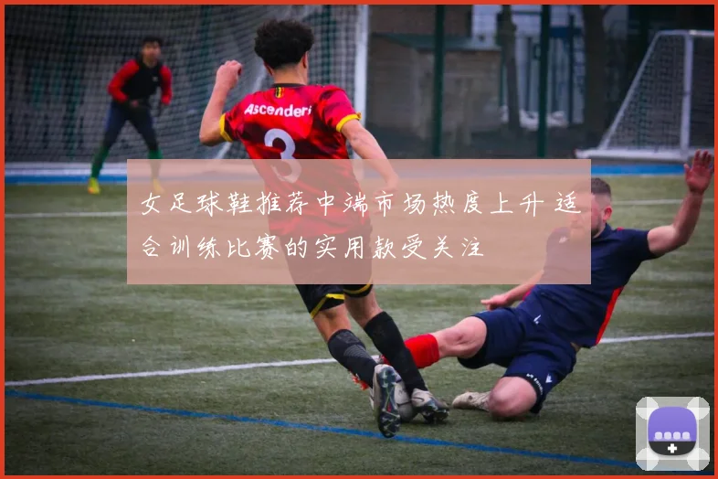 女足球鞋推荐中端市场热度上升 适合训练比赛的实用款受关注
