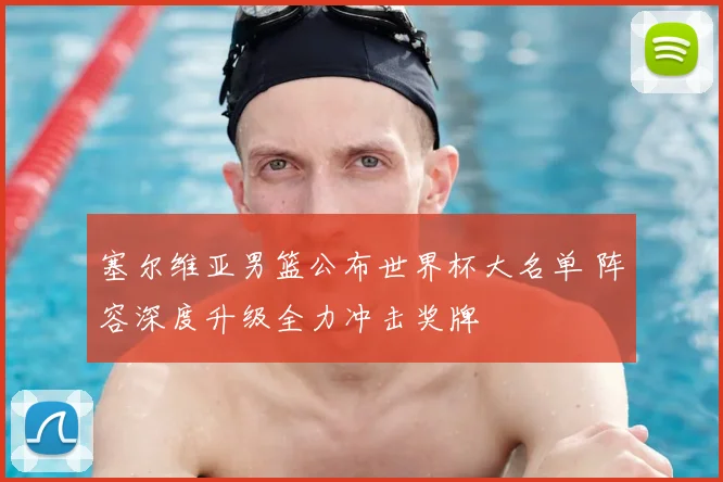 塞尔维亚男篮公布世界杯大名单 阵容深度升级全力冲击奖牌