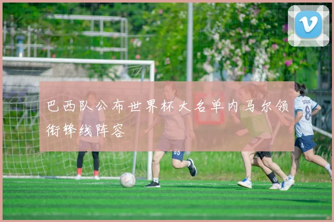 巴西队公布世界杯大名单内马尔领衔锋线阵容