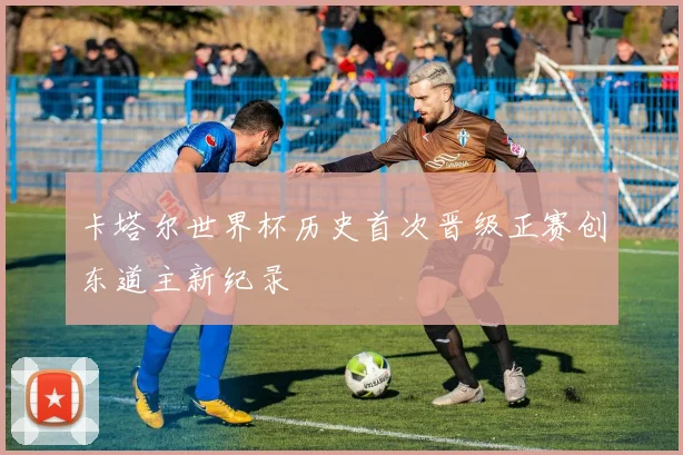 卡塔尔世界杯历史首次晋级正赛创东道主新纪录