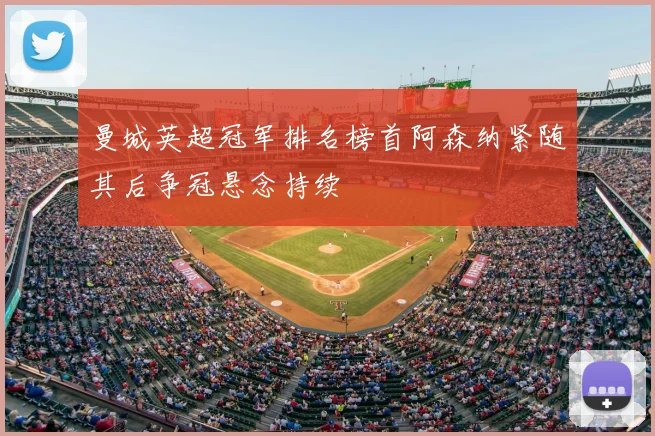 曼城英超冠军排名榜首阿森纳紧随其后争冠悬念持续