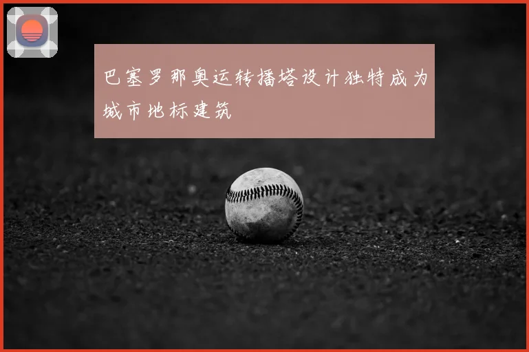 巴塞罗那奥运转播塔设计独特成为城市地标建筑