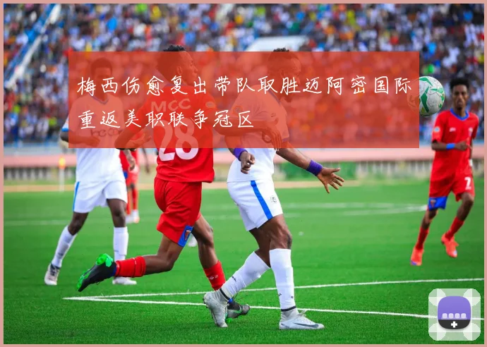 梅西伤愈复出带队取胜迈阿密国际重返美职联争冠区