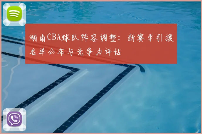 湖南CBA球队阵容调整：新赛季引援名单公布与竞争力评估