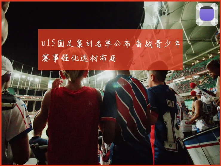 u15国足集训名单公布 备战青少年赛事强化选材布局
