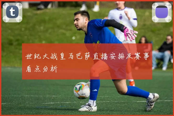 世纪大战皇马巴萨直播安排及赛事看点分析