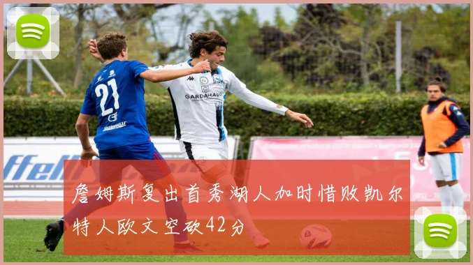 詹姆斯复出首秀湖人加时惜败凯尔特人欧文空砍42分