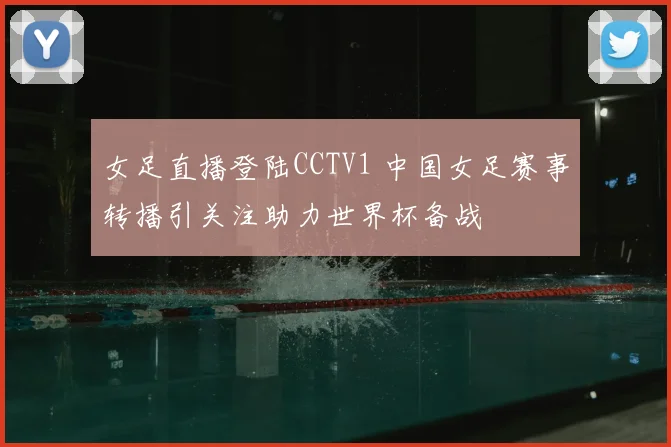 女足直播登陆CCTV1 中国女足赛事转播引关注助力世界杯备战