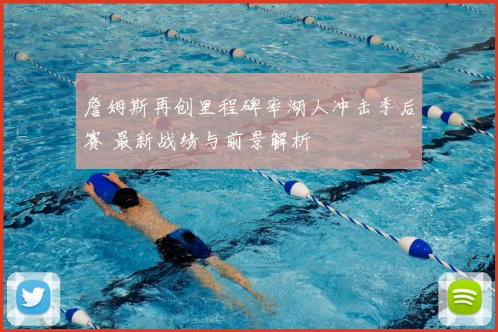 詹姆斯再创里程碑率湖人冲击季后赛 最新战绩与前景解析