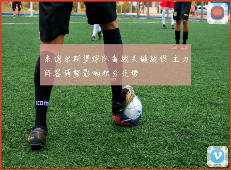 米德尔斯堡球队备战关键战役 主力阵容调整影响积分走势