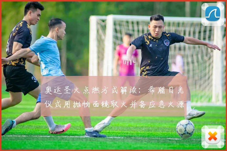 奥运圣火点燃方式解读:希腊日光仪式用抛物面镜取火并备应急火源