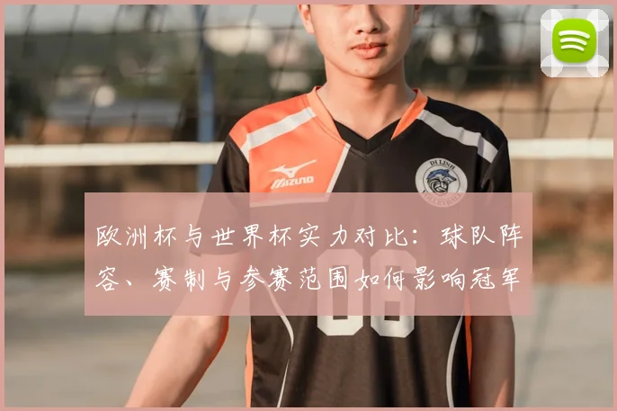 欧洲杯与世界杯实力对比：球队阵容、赛制与参赛范围如何影响冠军含金量