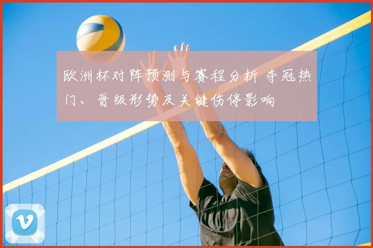 欧洲杯对阵预测与赛程分析 夺冠热门、晋级形势及关键伤停影响