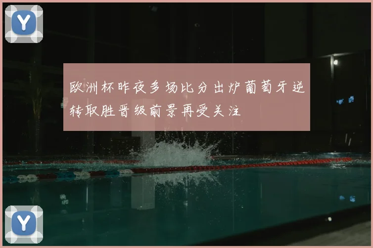 欧洲杯昨夜多场比分出炉葡萄牙逆转取胜晋级前景再受关注