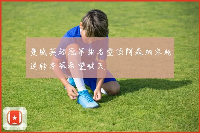 曼城英超冠军排名登顶阿森纳末轮逆转夺冠希望破灭