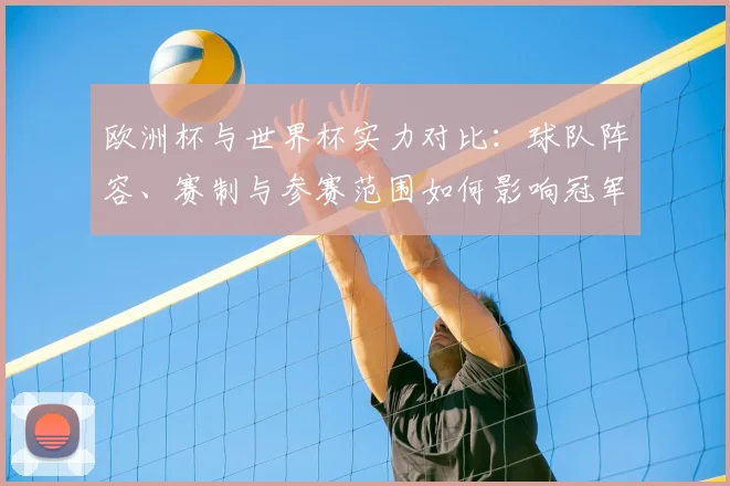 欧洲杯与世界杯实力对比：球队阵容、赛制与参赛范围如何影响冠军含金量