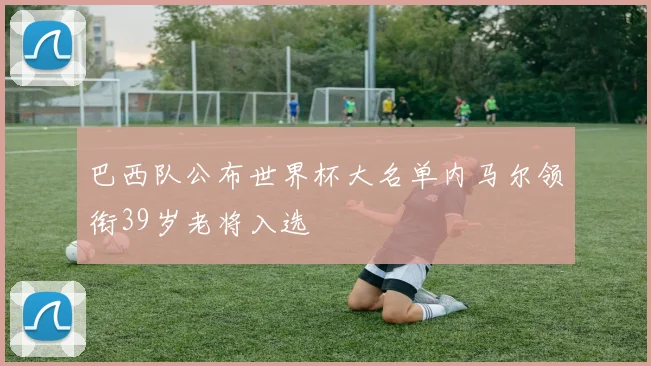 巴西队公布世界杯大名单内马尔领衔39岁老将入选
