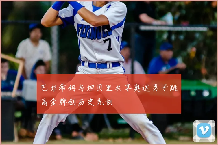 巴尔希姆与坦贝里共享奥运男子跳高金牌创历史先例