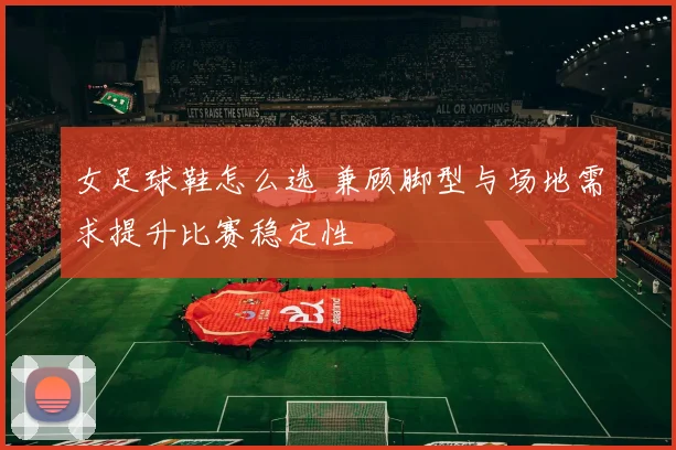 女足球鞋怎么选 兼顾脚型与场地需求提升比赛稳定性