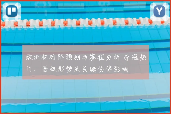 欧洲杯对阵预测与赛程分析 夺冠热门、晋级形势及关键伤停影响