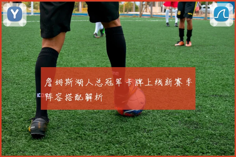 詹姆斯湖人总冠军卡牌上线新赛季阵容搭配解析