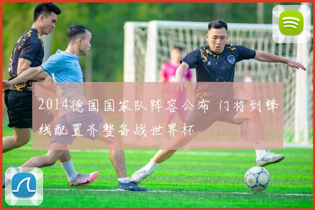 2014德国国家队阵容公布 门将到锋线配置齐整备战世界杯