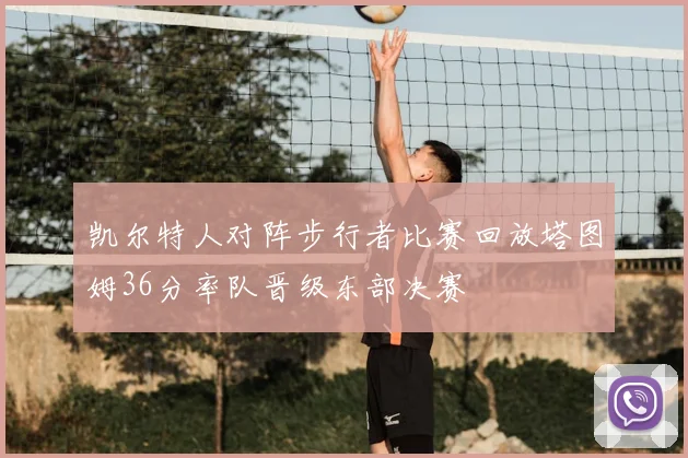 凯尔特人对阵步行者比赛回放塔图姆36分率队晋级东部决赛