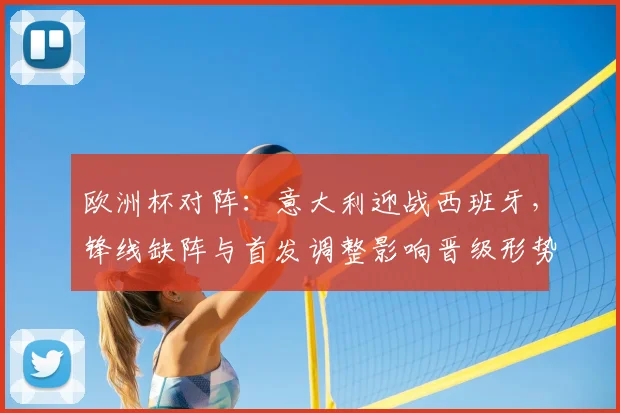 欧洲杯对阵：意大利迎战西班牙，锋线缺阵与首发调整影响晋级形势