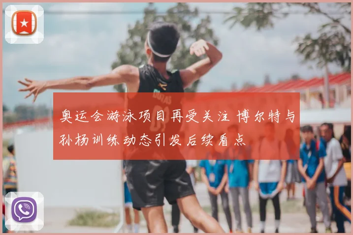 奥运会游泳项目再受关注 博尔特与孙杨训练动态引发后续看点