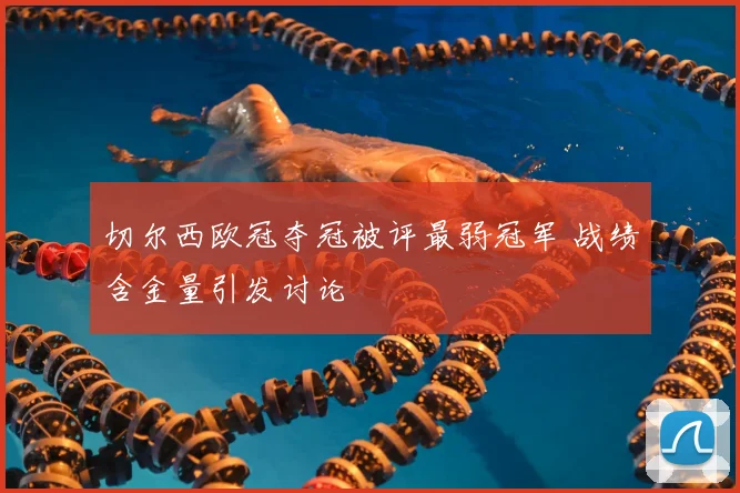 切尔西欧冠夺冠被评最弱冠军 战绩含金量引发讨论