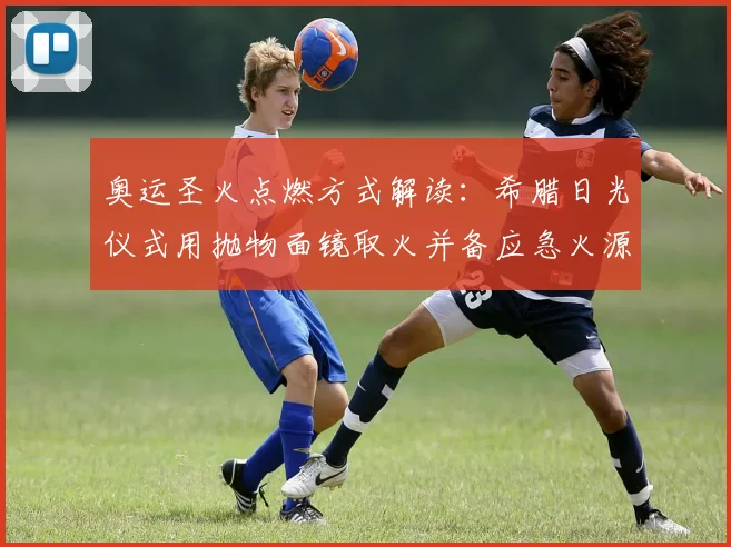 奥运圣火点燃方式解读:希腊日光仪式用抛物面镜取火并备应急火源