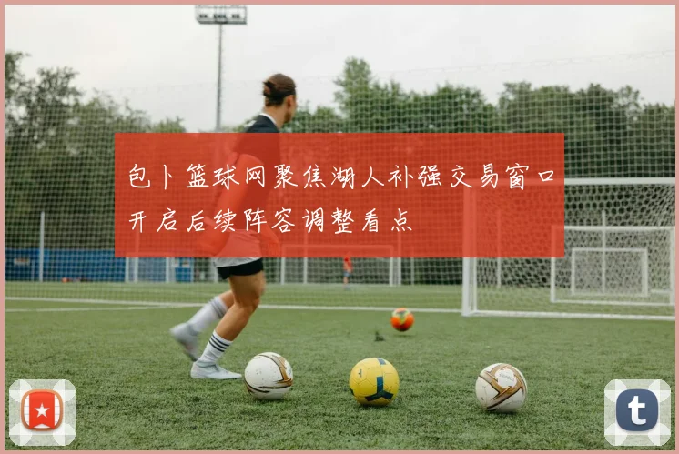 包卜篮球网聚焦湖人补强交易窗口开启后续阵容调整看点