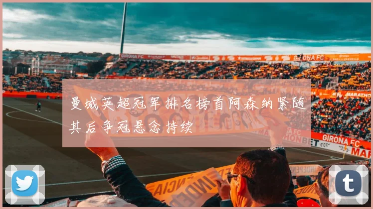 曼城英超冠军排名榜首阿森纳紧随其后争冠悬念持续