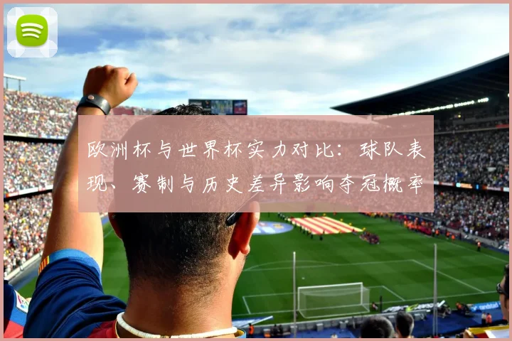 欧洲杯与世界杯实力对比：球队表现、赛制与历史差异影响夺冠概率