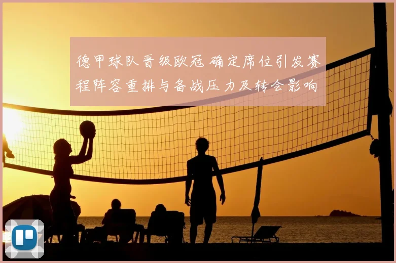 德甲球队晋级欧冠 确定席位引发赛程阵容重排与备战压力及转会影响