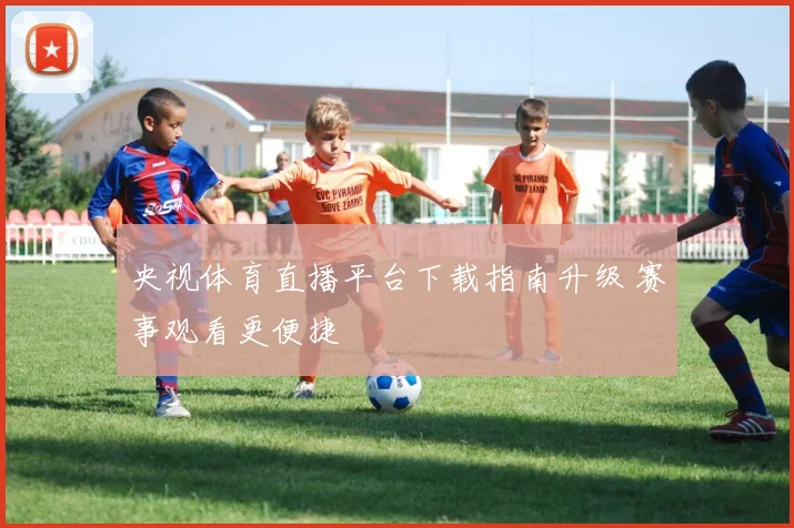 央视体育直播平台下载指南升级 赛事观看更便捷