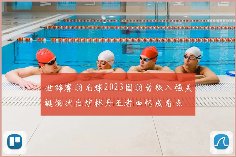 世锦赛羽毛球2023国羽晋级八强关键场次出炉林丹王者回忆成看点