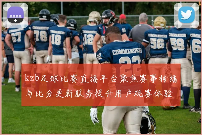 kzb足球比赛直播平台聚焦赛事转播与比分更新服务提升用户观赛体验