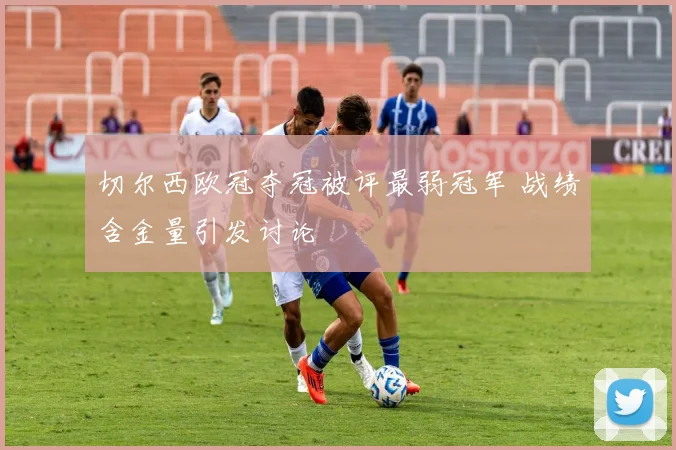 切尔西欧冠夺冠被评最弱冠军 战绩含金量引发讨论