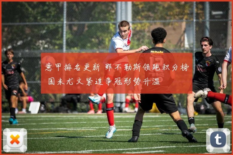 意甲排名更新 那不勒斯领跑积分榜 国米尤文紧追争冠形势升温