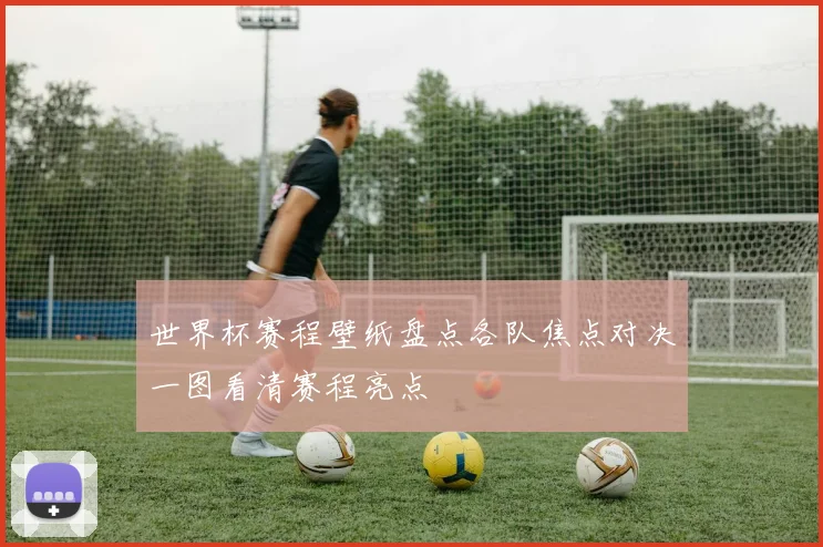世界杯赛程壁纸盘点各队焦点对决一图看清赛程亮点
