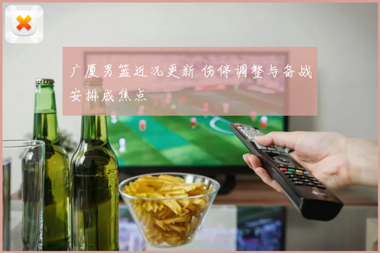 广厦男篮近况更新 伤停调整与备战安排成焦点