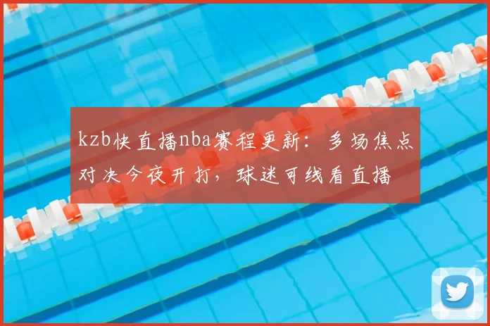 kzb快直播nba赛程更新：多场焦点对决今夜开打，球迷可线看直播