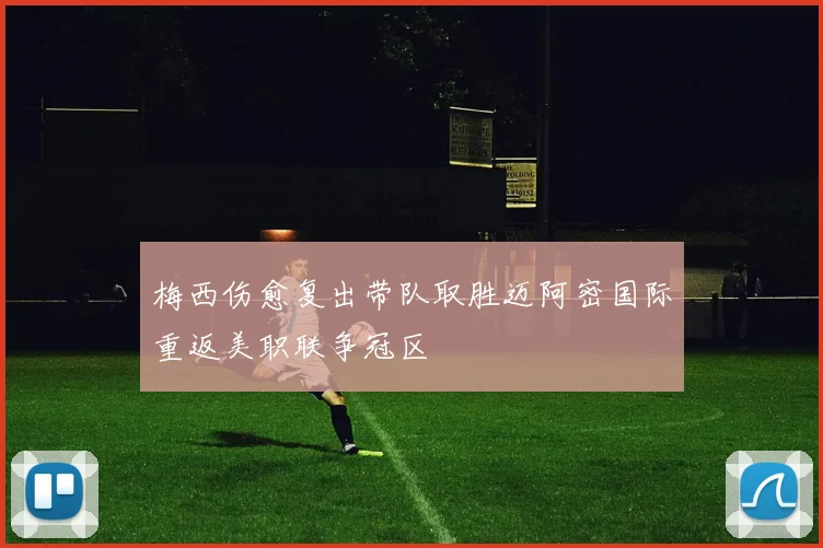 梅西伤愈复出带队取胜迈阿密国际重返美职联争冠区