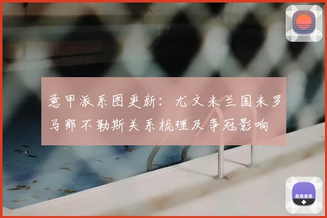 意甲派系图更新:尤文米兰国米罗马那不勒斯关系梳理及争冠影响