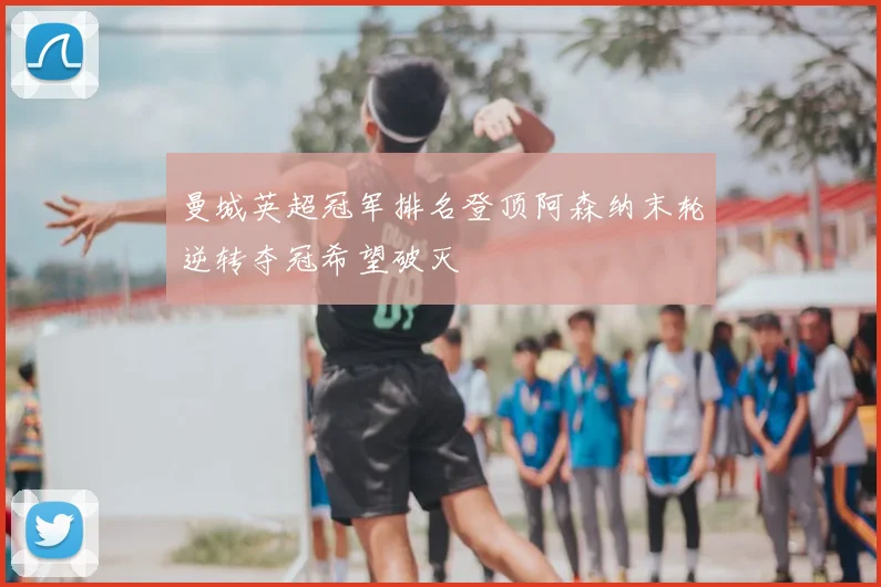 曼城英超冠军排名登顶阿森纳末轮逆转夺冠希望破灭