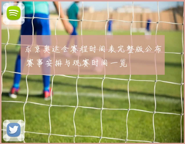 东京奥运会赛程时间表完整版公布 赛事安排与观赛时间一览