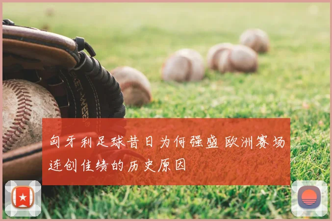 匈牙利足球昔日为何强盛 欧洲赛场连创佳绩的历史原因