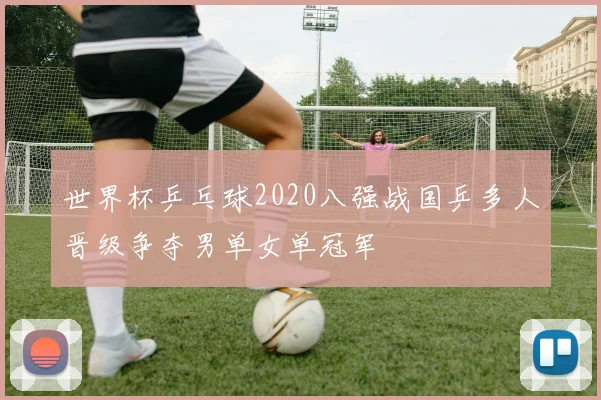 世界杯乒乓球2020八强战国乒多人晋级争夺男单女单冠军