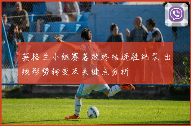 英格兰小组赛落败终结连胜纪录 出线形势转变及关键点分析